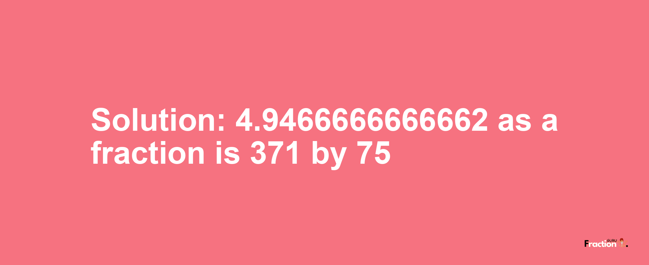 Solution:4.9466666666662 as a fraction is 371/75